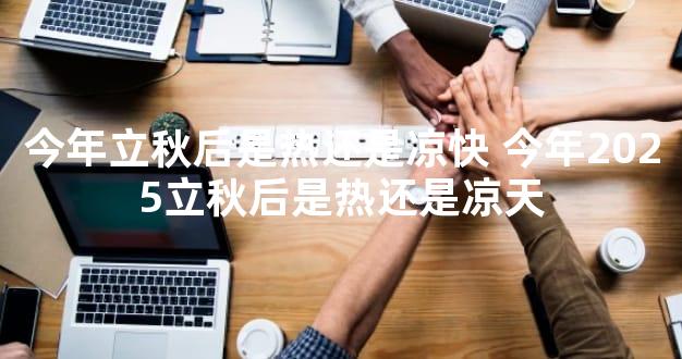 今年立秋后是热还是凉快 今年2025立秋后是热还是凉天